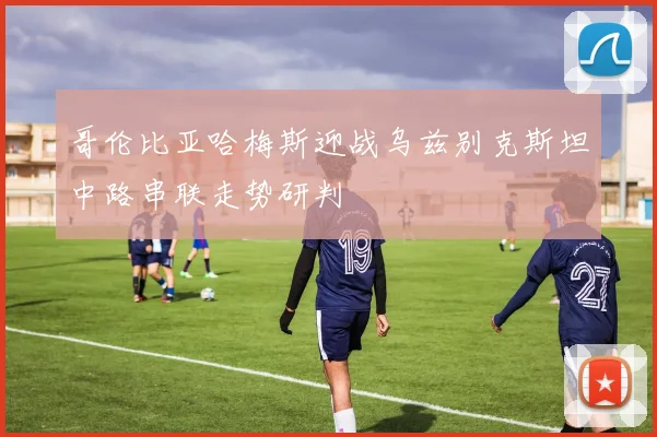 哥伦比亚哈梅斯迎战乌兹别克斯坦中路串联走势研判