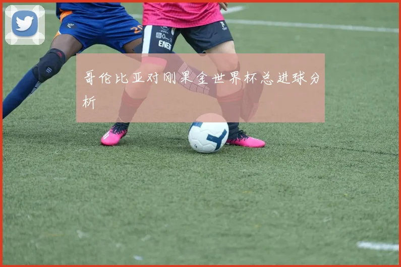 哥伦比亚对刚果金世界杯总进球分析