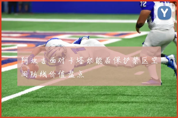 阿坎吉面对卡塔尔能否保护禁区空间防线价值盘点