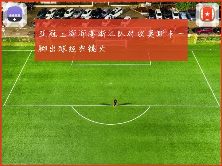 亚冠上海海港浙江队对攻奥斯卡一脚出球经典镜头
