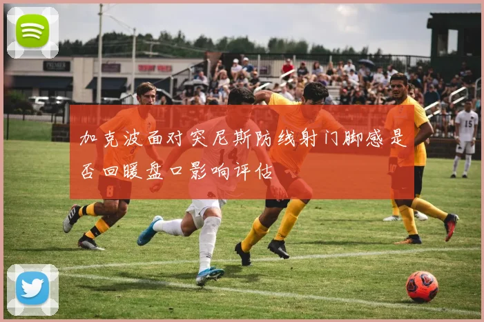 加克波面对突尼斯防线射门脚感是否回暖盘口影响评估