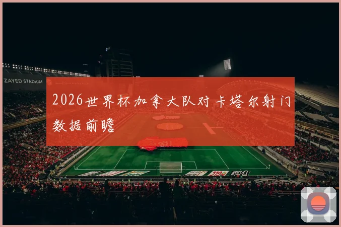 2026世界杯加拿大队对卡塔尔射门数据前瞻