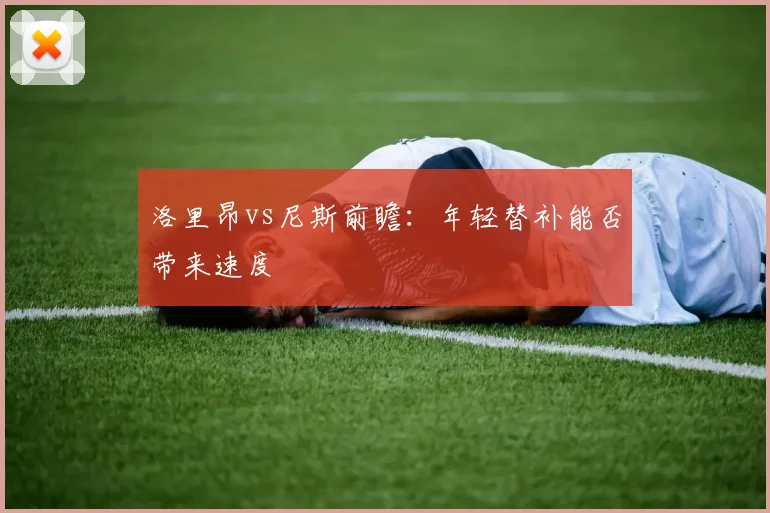 洛里昂vs尼斯前瞻:年轻替补能否带来速度