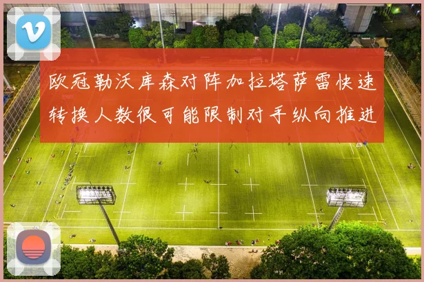 欧冠勒沃库森对阵加拉塔萨雷快速转换人数很可能限制对手纵向推进