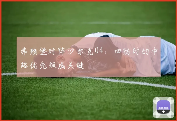 弗赖堡对阵沙尔克04，回防时的中路优先级成关键