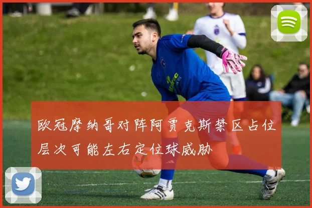 欧冠摩纳哥对阵阿贾克斯禁区占位层次可能左右定位球威胁