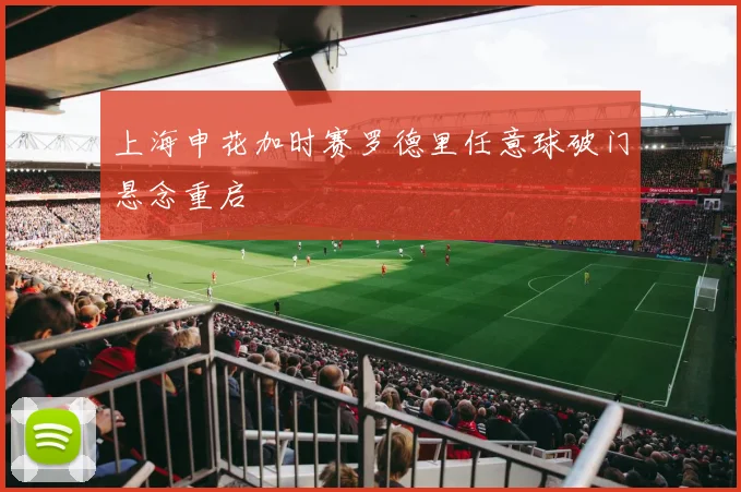 上海申花加时赛罗德里任意球破门悬念重启