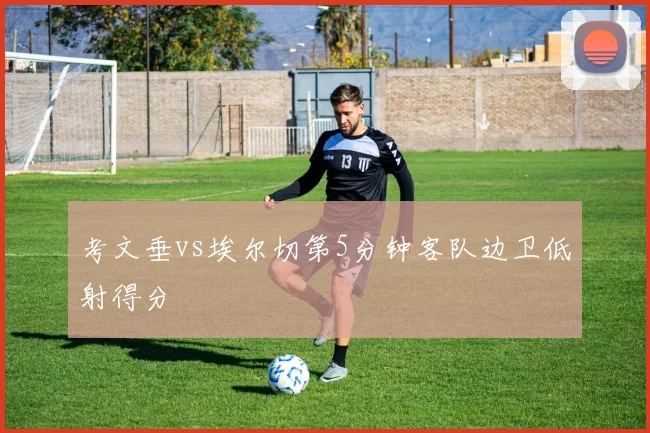 考文垂vs埃尔切第5分钟客队边卫低射得分