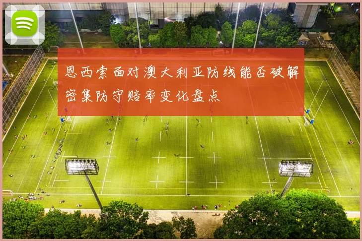 恩西索面对澳大利亚防线能否破解密集防守赔率变化盘点