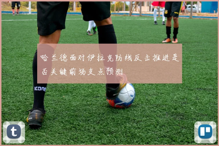 哈兰德面对伊拉克防线反击推进是否关键前场支点预测