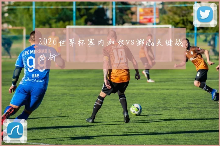 2026世界杯塞内加尔vs挪威关键战分析
