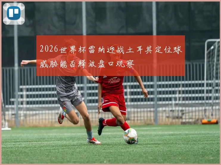2026世界杯雷纳迎战土耳其定位球威胁能否释放盘口观察