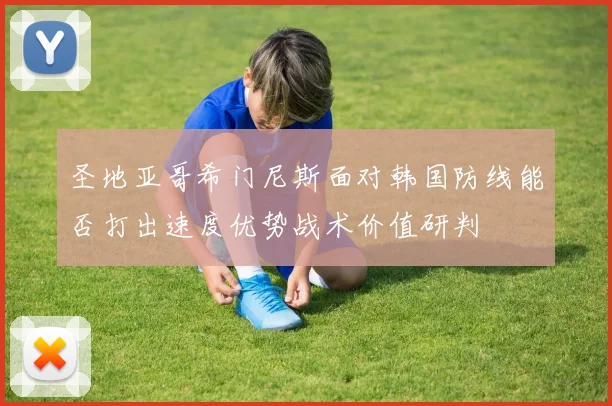 圣地亚哥希门尼斯面对韩国防线能否打出速度优势战术价值研判