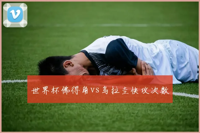 世界杯佛得角vs乌拉圭快攻次数