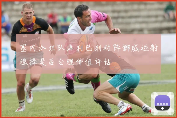 塞内加尔队库利巴利对阵挪威远射选择是否合理价值评估