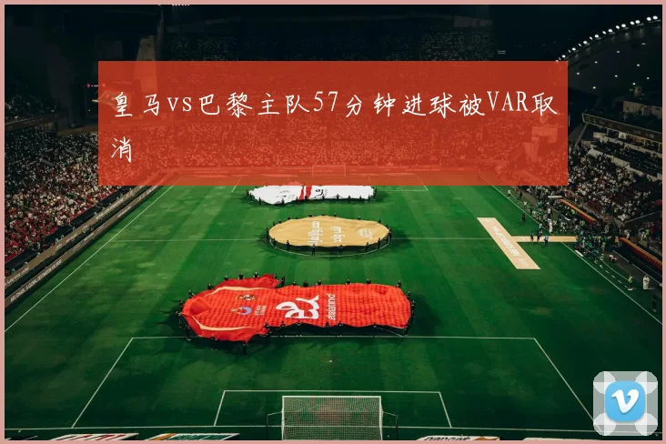 皇马vs巴黎主队57分钟进球被VAR取消