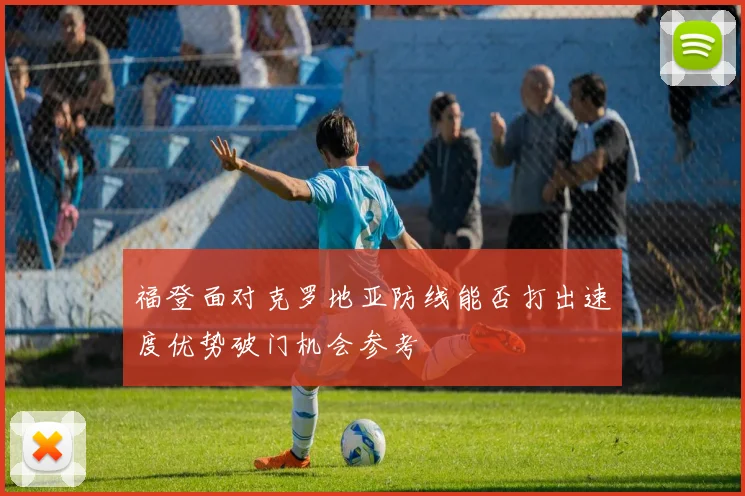 福登面对克罗地亚防线能否打出速度优势破门机会参考