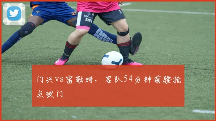 门兴vs富勒姆，客队54分钟前腰抢点破门