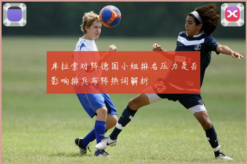 库拉索对阵德国小组排名压力是否影响排兵布阵热词解析