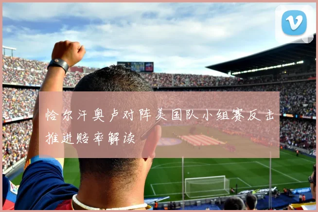 恰尔汗奥卢对阵美国队小组赛反击推进赔率解读
