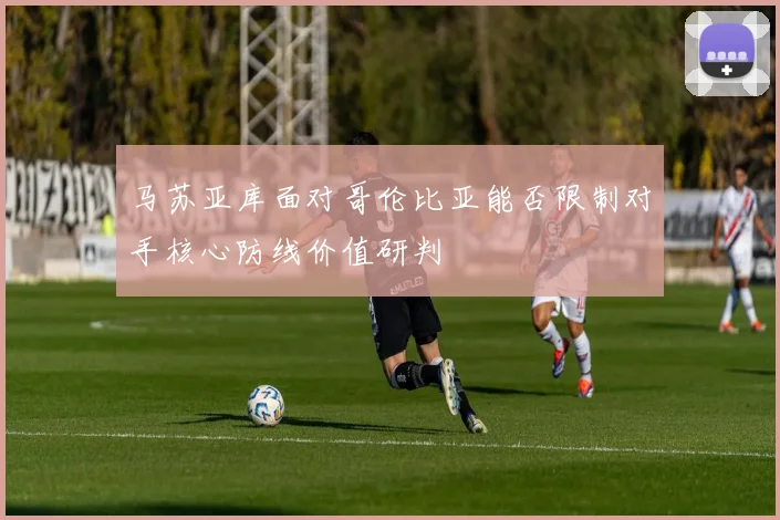 马苏亚库面对哥伦比亚能否限制对手核心防线价值研判