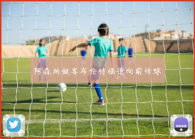 阿森纳做客布伦特福德向前传球