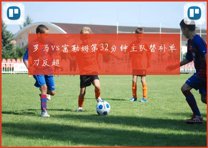 罗马vs富勒姆第32分钟主队替补单刀反超