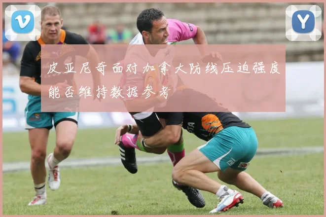 皮亚尼奇面对加拿大防线压迫强度能否维持数据参考