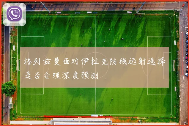 格列兹曼面对伊拉克防线远射选择是否合理深度预测