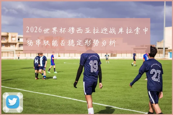2026世界杯穆西亚拉迎战库拉索中场串联能否稳定形势分析