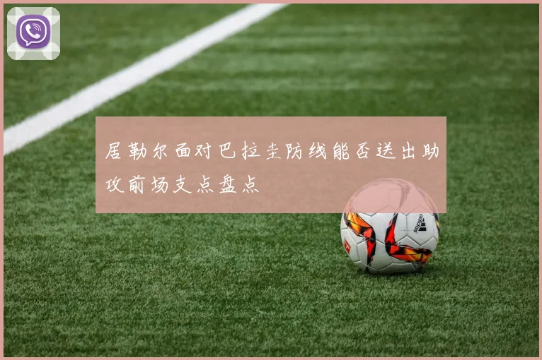 居勒尔面对巴拉圭防线能否送出助攻前场支点盘点