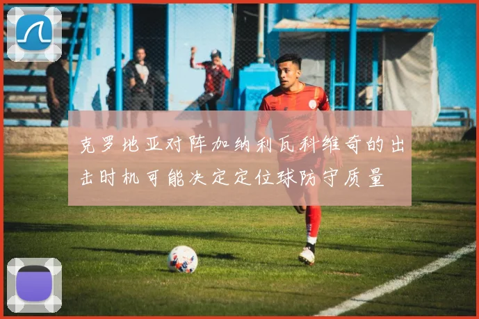克罗地亚对阵加纳利瓦科维奇的出击时机可能决定定位球防守质量