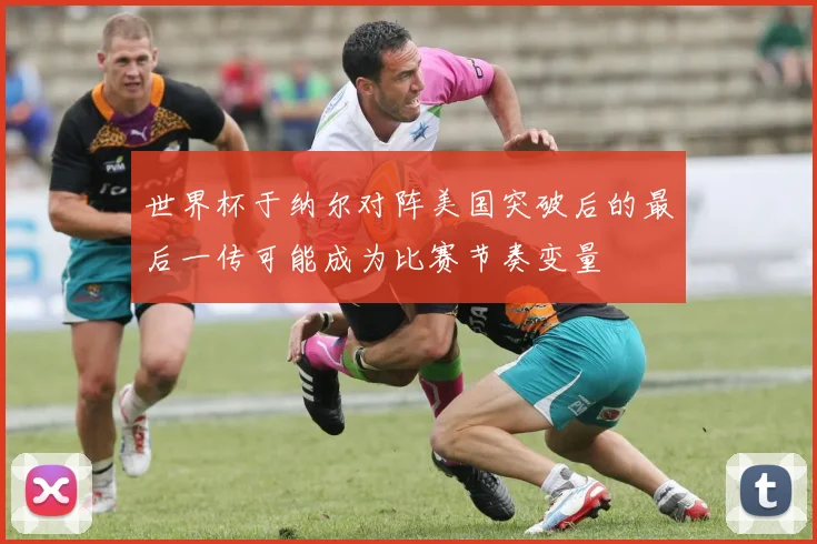 世界杯于纳尔对阵美国突破后的最后一传可能成为比赛节奏变量
