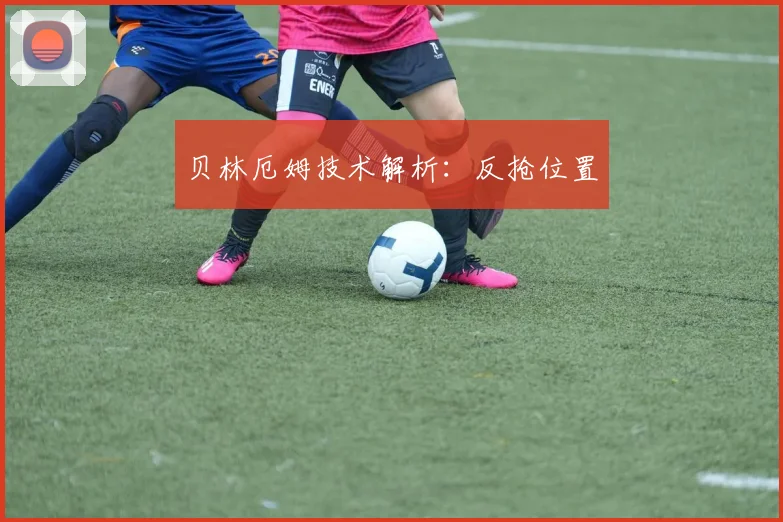 贝林厄姆技术解析：反抢位置