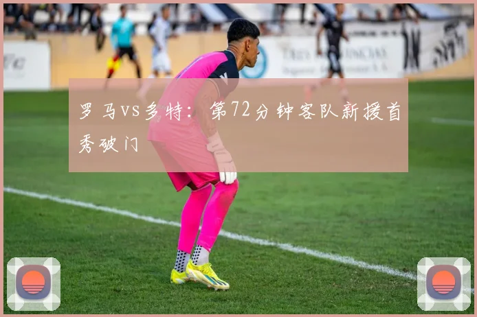 罗马vs多特：第72分钟客队新援首秀破门
