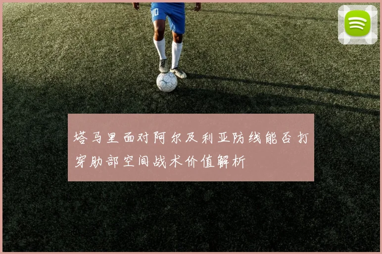 塔马里面对阿尔及利亚防线能否打穿肋部空间战术价值解析