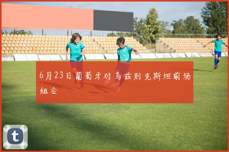 6月23日葡萄牙对乌兹别克斯坦前场组合