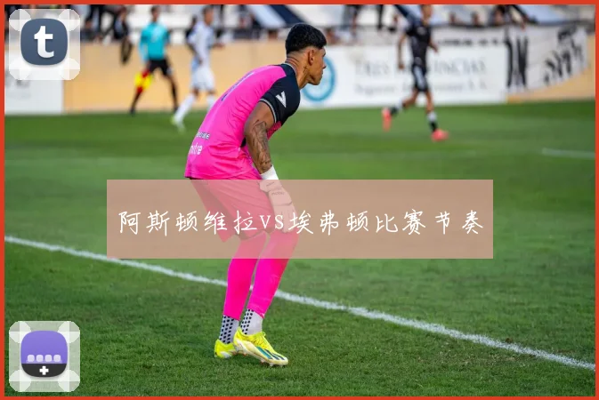阿斯顿维拉vs埃弗顿比赛节奏