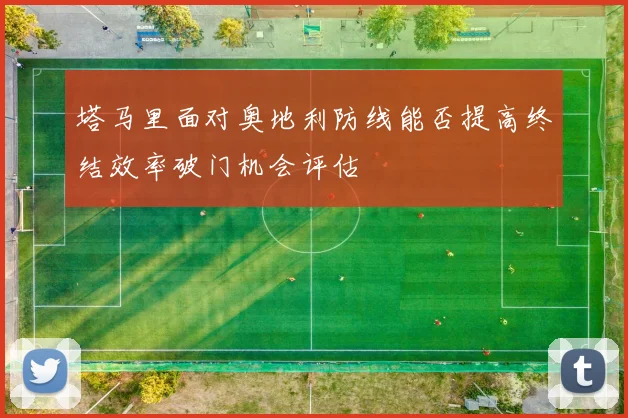 塔马里面对奥地利防线能否提高终结效率破门机会评估