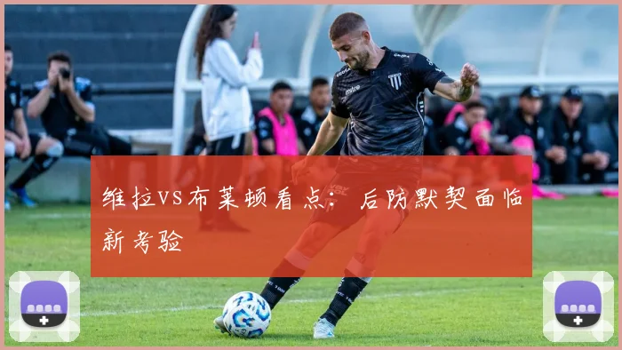 维拉vs布莱顿看点:后防默契面临新考验