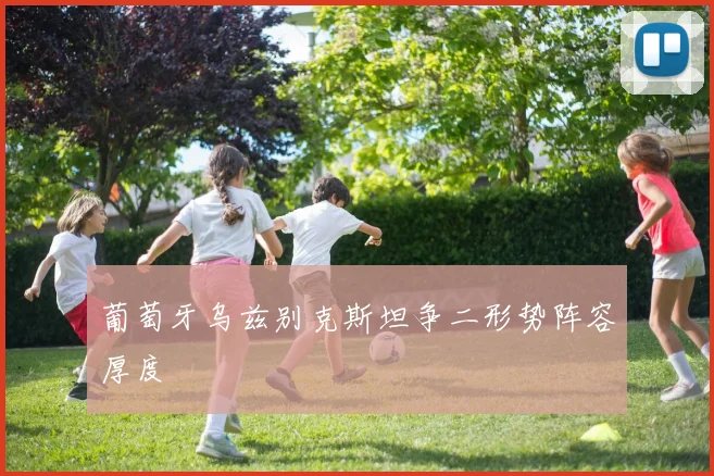 葡萄牙乌兹别克斯坦争二形势阵容厚度