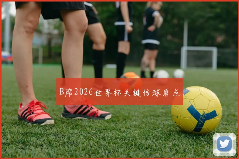 B席2026世界杯关键传球看点