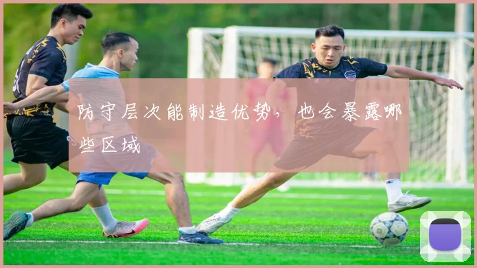 防守层次能制造优势，也会暴露哪些区域