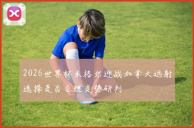 2026世界杯米格尔迎战加拿大远射选择是否合理走势研判