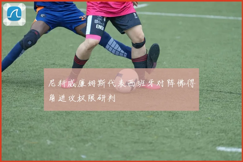 尼科威廉姆斯代表西班牙对阵佛得角进攻权限研判